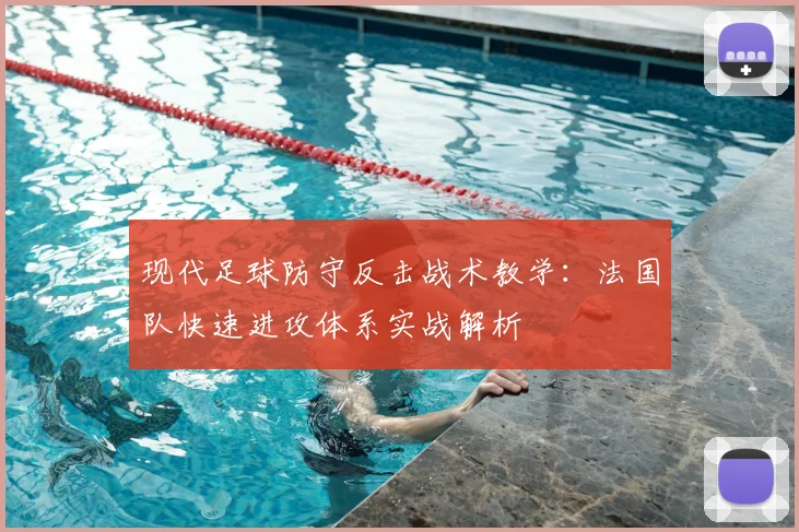 现代足球防守反击战术教学：法国队快速进攻体系实战解析