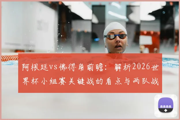 阿根廷vs佛得角前瞻：解析2026世界杯小组赛关键战的看点与两队战术