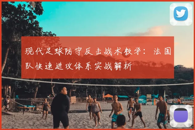 现代足球防守反击战术教学:法国队快速进攻体系实战解析