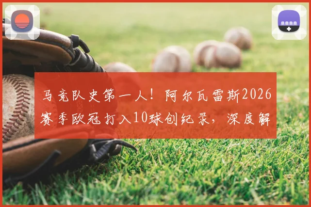 马竞队史第一人！阿尔瓦雷斯2026赛季欧冠打入10球创纪录，深度解读其射手之路与球队战术