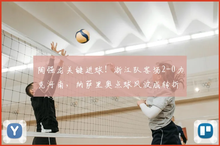 陶强龙关键进球！浙江队客场2-0力克河南，纳萨里奥点球风波成转折点