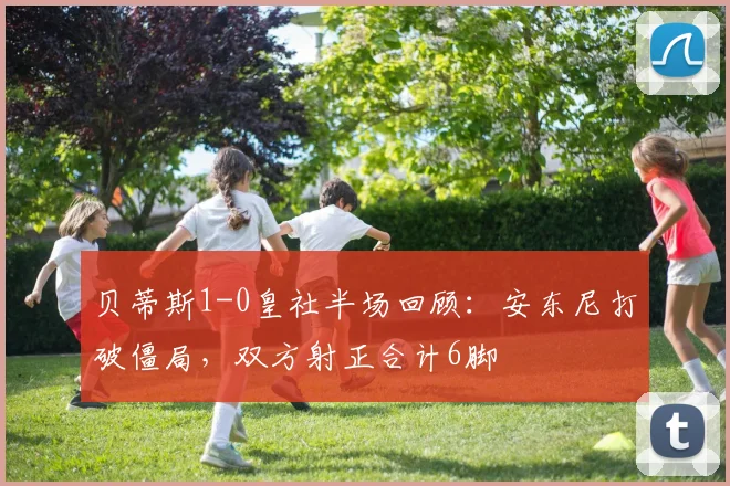 贝蒂斯1-0皇社半场回顾：安东尼打破僵局，双方射正合计6脚
