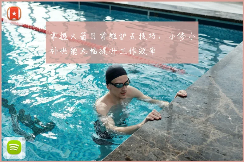 掌握火箭日常维护五技巧，小修小补也能大幅提升工作效率