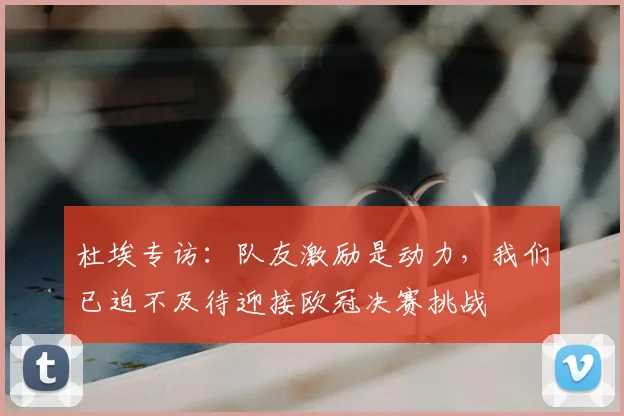 杜埃专访：队友激励是动力，我们已迫不及待迎接欧冠决赛挑战