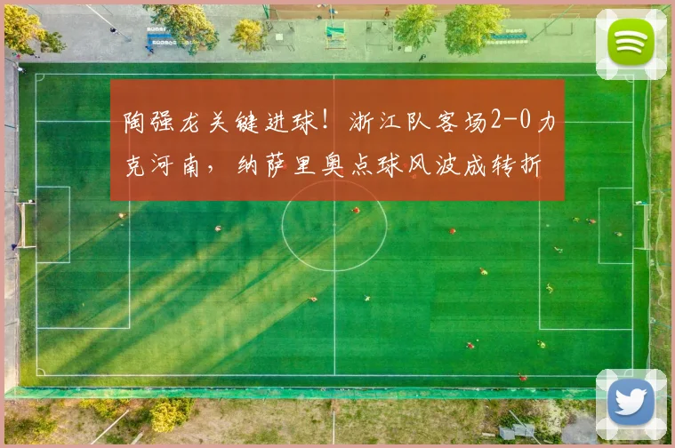 陶强龙关键进球!浙江队客场2-0力克河南,纳萨里奥点球风波成转折点