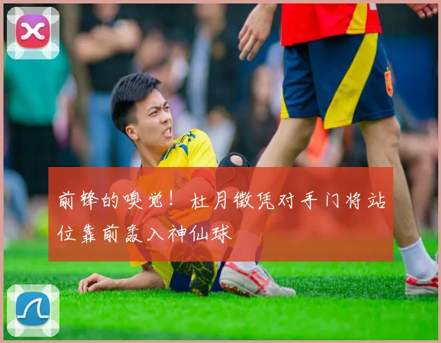 前锋的嗅觉!杜月徵凭对手门将站位靠前轰入神仙球
