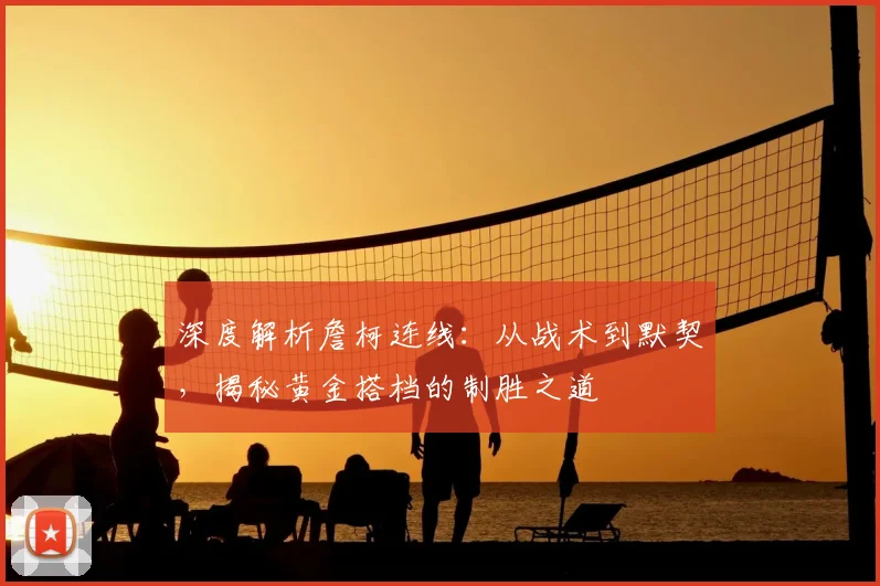 深度解析詹柯连线:从战术到默契,揭秘黄金搭档的制胜之道