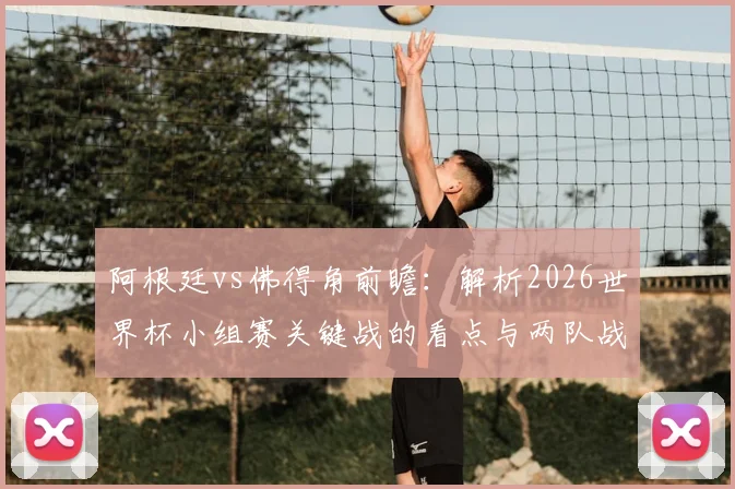 阿根廷vs佛得角前瞻:解析2026世界杯小组赛关键战的看点与两队战术