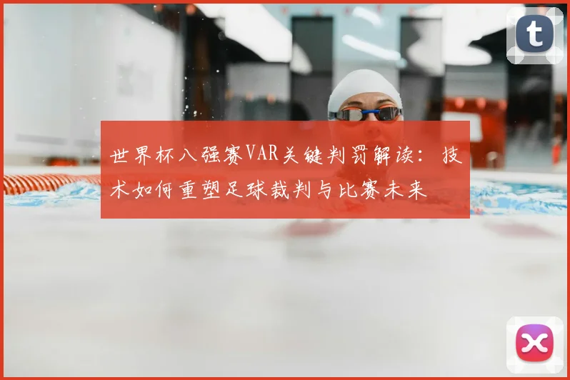 世界杯八强赛VAR关键判罚解读：技术如何重塑足球裁判与比赛未来