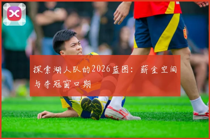 探索湖人队的2026蓝图:薪金空间与夺冠窗口期
