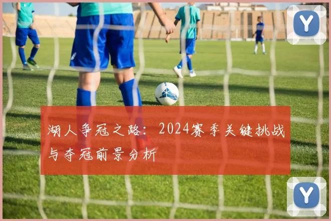 湖人争冠之路:2024赛季关键挑战与夺冠前景分析