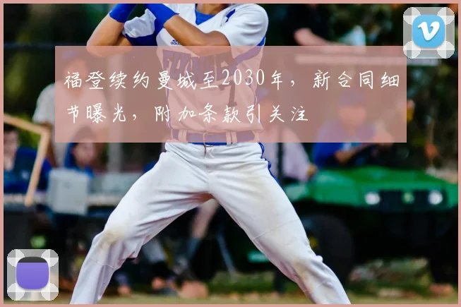 福登续约曼城至2030年，新合同细节曝光，附加条款引关注