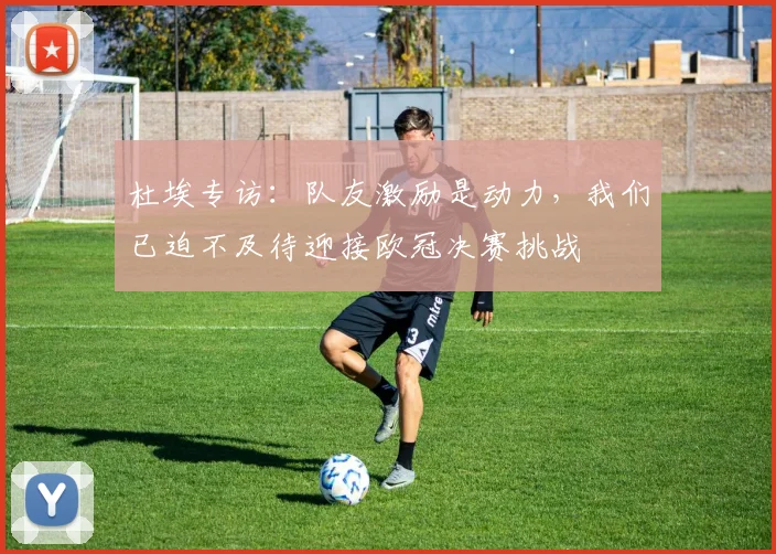 杜埃专访：队友激励是动力，我们已迫不及待迎接欧冠决赛挑战
