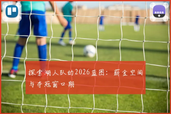 探索湖人队的2026蓝图：薪金空间与夺冠窗口期