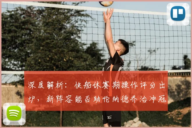 深度解析：快船休赛期操作评分出炉，新阵容能否助伦纳德乔治冲冠？