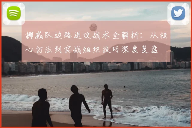 挪威队边路进攻战术全解析：从核心打法到实战组织技巧深度复盘